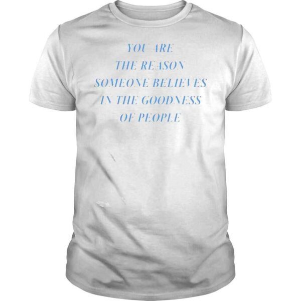 You are the reason someone believes in the Goodness of people shirt