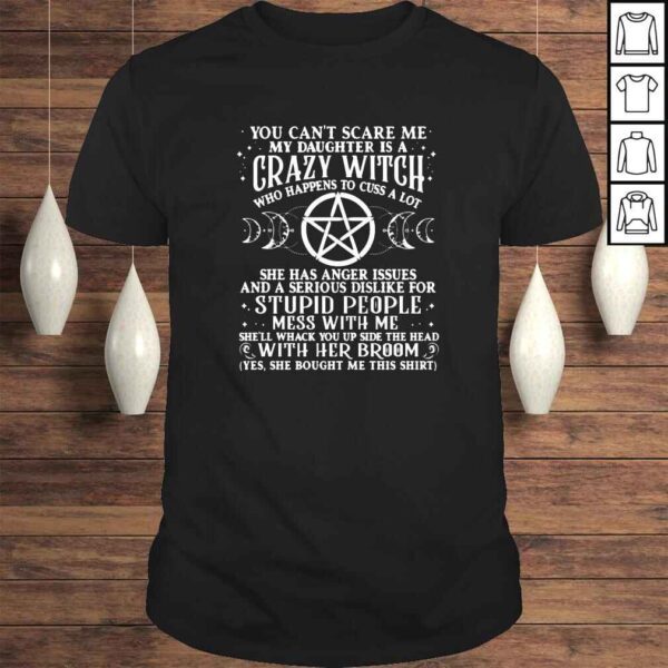 You cant scare me my daughter is a crazy witch who happens to cuss a lot she has anger issues Tshirt