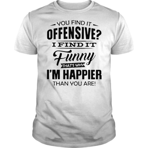 You find it offensive I find it funny thats why Im happier than you are shirt