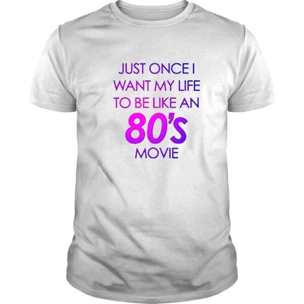 just once I want my life to be like an 80s movie shirt