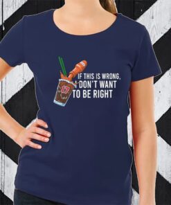 26 Shirts If This Wrong I Don't Want To Be Right TShirt