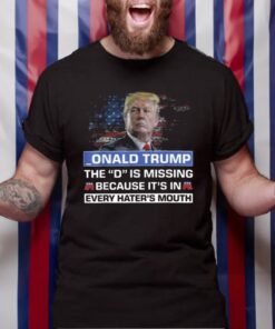 Donald Trump The D Is Missing Because It’s In Every Hater’s Mouth TShirt