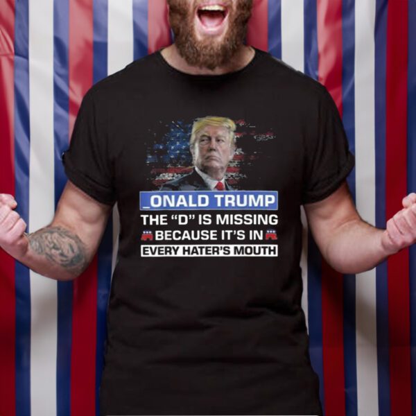 Donald Trump The D Is Missing Because It’s In Every Hater’s Mouth TShirt