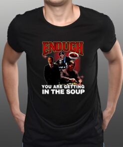 Enough You Are Getting In The Soup T-Shirts