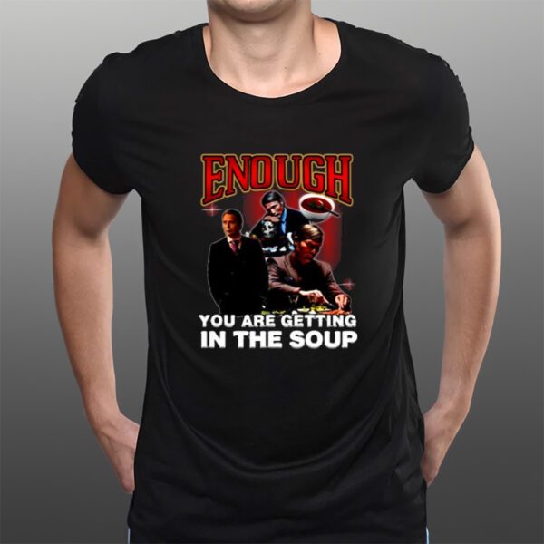 Enough You Are Getting In The Soup T-Shirts