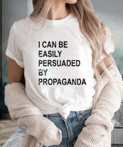 I Can Be Easily Persuaded By Propaganda T-Shirts