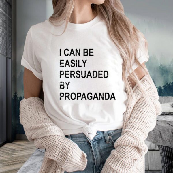 I Can Be Easily Persuaded By Propaganda T-Shirts