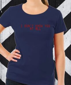 I Don't Know You At All TShirt