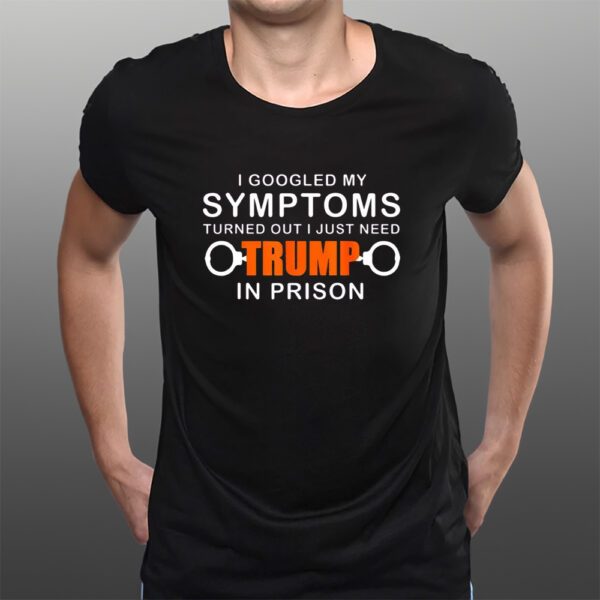 I Googled My Symptoms Turns Out I Just Need Trump In Prison T-Shirts