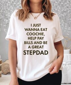 I Just Wanna Eat Coochie Help Pay Bills And Be A Great Stepdad Shirt