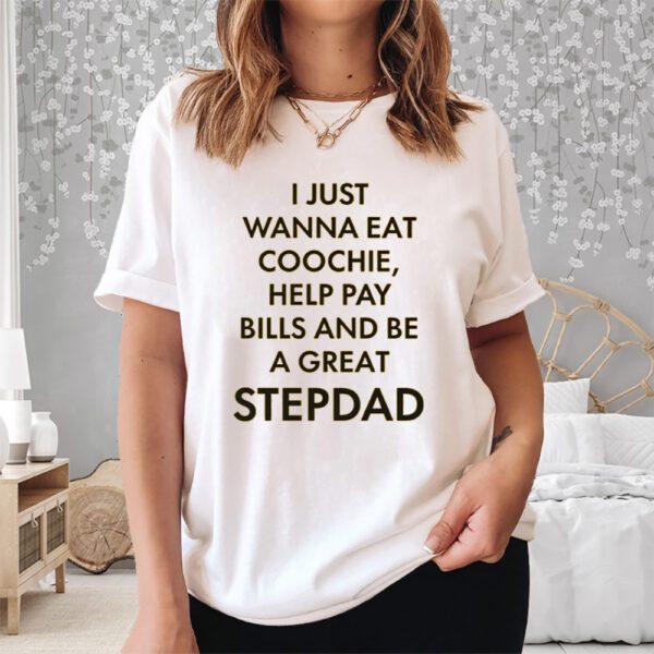 I Just Wanna Eat Coochie Help Pay Bills And Be A Great Stepdad Shirt