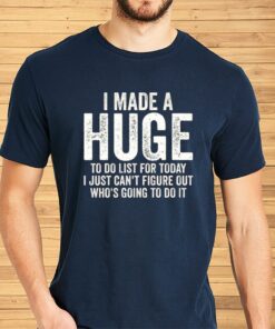 I Made A HUGE To Do List For Today I Just Cant Figure Out Whos Going To Do It Shirt