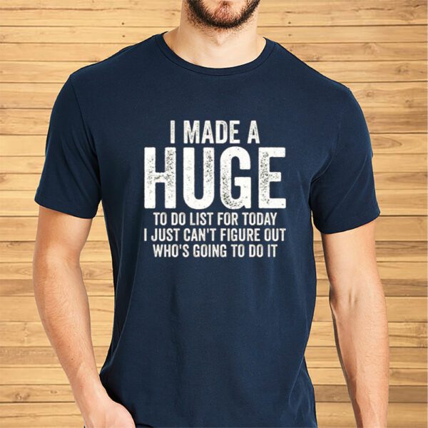 I Made A HUGE To Do List For Today I Just Cant Figure Out Whos Going To Do It Shirt