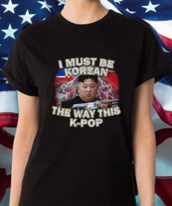 I Must Be Korean The Way This Kpop Shirt