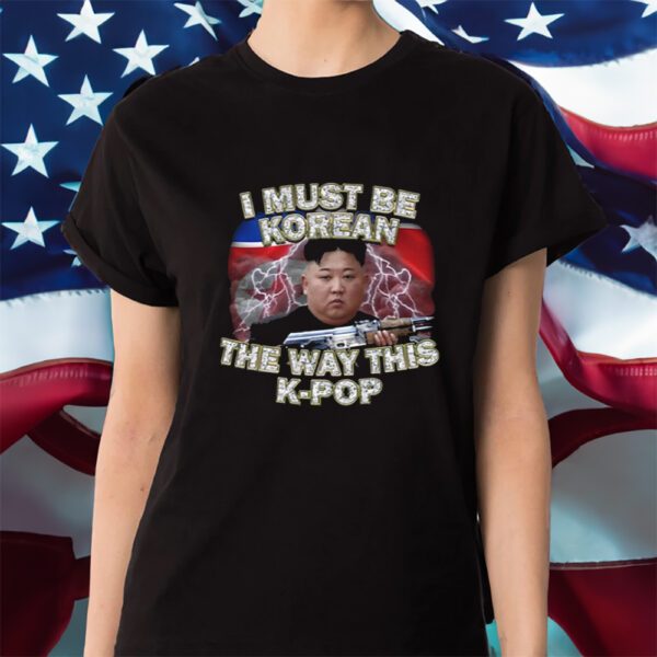 I Must Be Korean The Way This Kpop Shirt