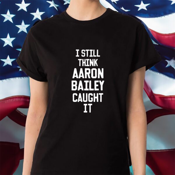 I Still Think Aaron Bailey Caught It Shirt