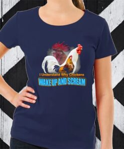 I Understand Why Chickens Wake Up And Scream TShirt