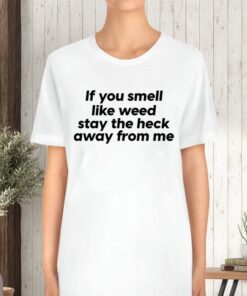 If You Smell Like Weed Stay The Heck Away From Me TShirt