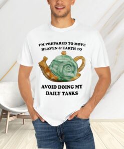 I’m Prepared To Move Heaven and Earth To Avoid Doing My Daily Tasks T-Shirts