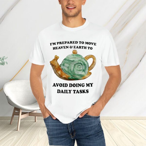 I’m Prepared To Move Heaven and Earth To Avoid Doing My Daily Tasks T-Shirts