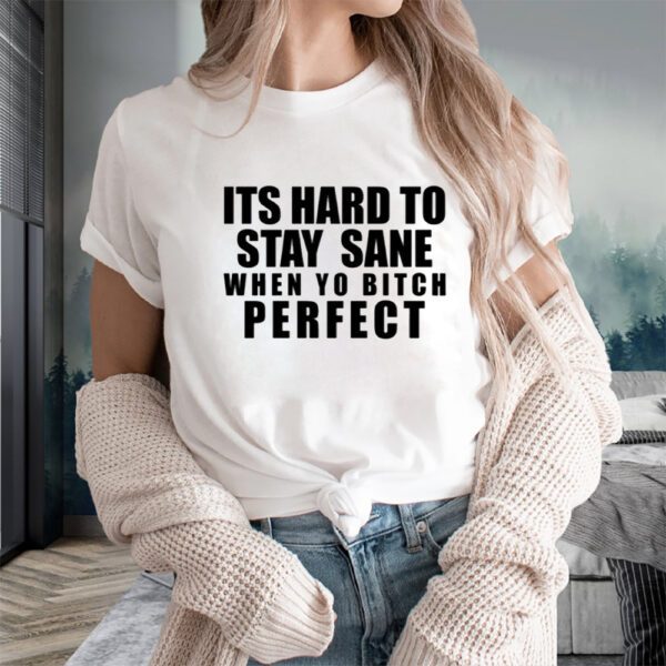 Its Hard To Stay Sane When Yo Bitch Perfect T-Shirts