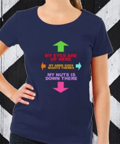 My Eyes Are Up Here My Arms Goes Rights Theres My Nuts Is Down There TShirt