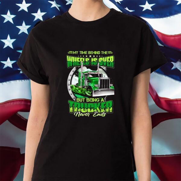 My Time Behind The Wheels Is Over But Being A Trucker Never Ends Shirt