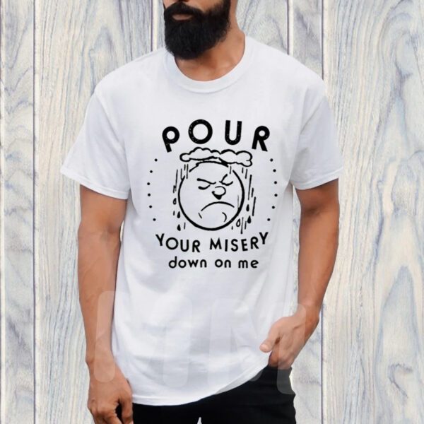 Pour Your Misery Down On Me TShirt