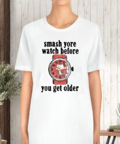 Smash Yore Watch Before You Get Older TShirt