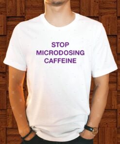 Stop Microdosing Caffeine Shirt