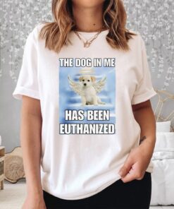 The Dog In Me Has Been Euthanized Shirt