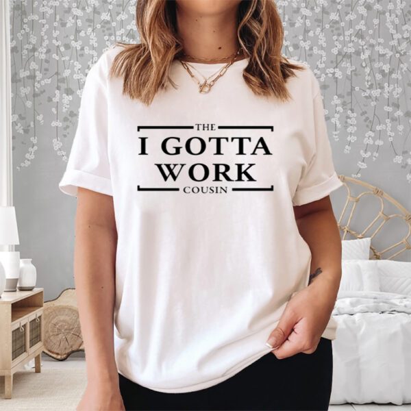 The I Gotta Work Cousin Shirt