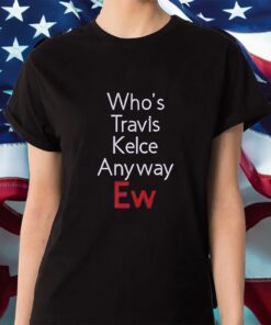 Who’s Travis Kelce Anyway Ew Shirt