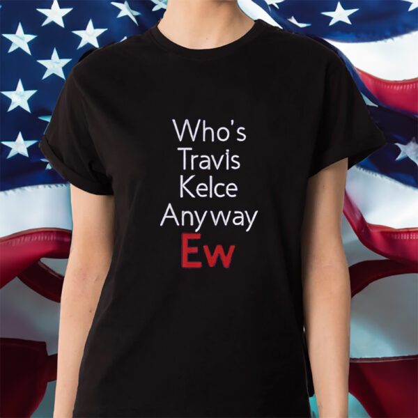 Who’s Travis Kelce Anyway Ew Shirt