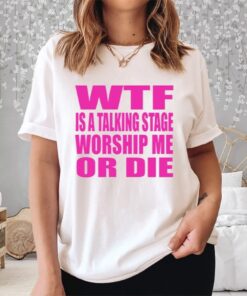 Wtf Is A Talking Stage Worship Me Or Die Shirt