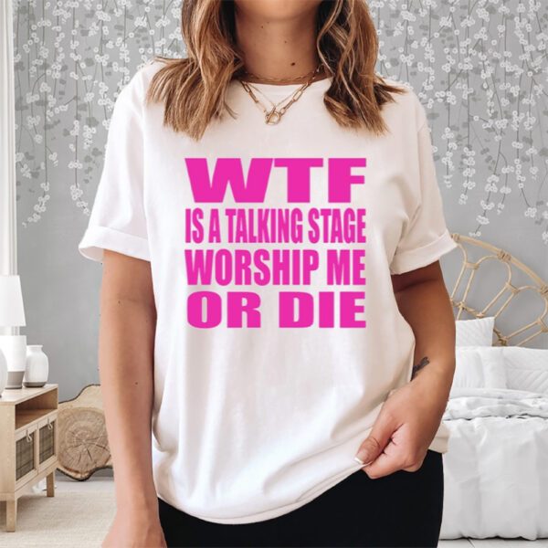 Wtf Is A Talking Stage Worship Me Or Die Shirt