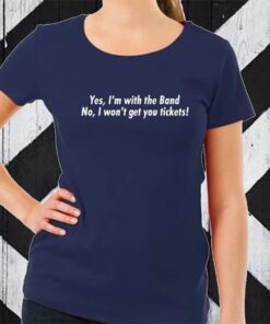 Yes I'm With The Band No I Won't Get You Tickets TShirt