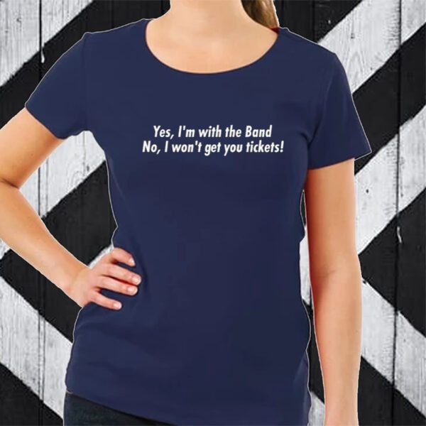 Yes I'm With The Band No I Won't Get You Tickets TShirt