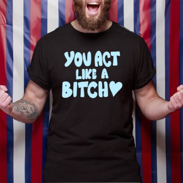 You Act Like A Bitch TShirt