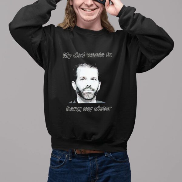 Donald Trump Jr face my dad wants to bang my sister classic shirt2