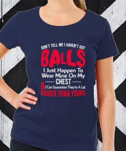 Dont Tell Me I Havent Got Balls I Just Happen To Wear Mine On My Chest TShirt