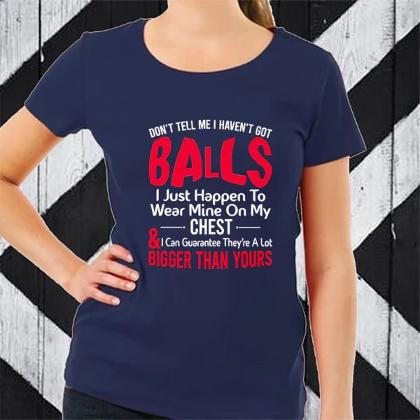 Dont Tell Me I Havent Got Balls I Just Happen To Wear Mine On My Chest TShirt