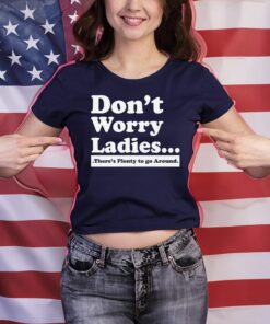 Don’t Worry Ladies There’s Plenty To Go Around T-Shirts