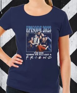 Episode 2023 The One Where We All Lost A Friend TShirt