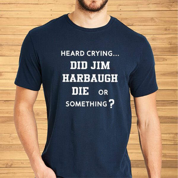 Heard Crying Did Jim Harbaugh Die Or Something Shirt