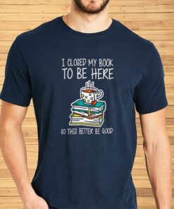 I Closed My Book To Be Here So This Better Be Good Shirt