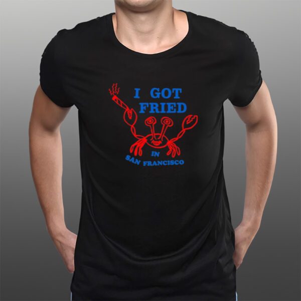 I Got Fried In San Francisco T-Shirts