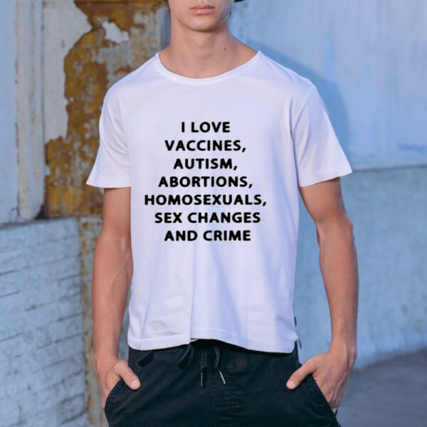 I Love Vaccines Autism Abortions Homosexuals Sex Changes And Crime Shirt-Unisex T-Shirt