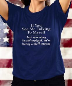 If You See Me Talking To Myself Just Move Along Im Self Employed Were Having A Staff Meeting T-Shirts