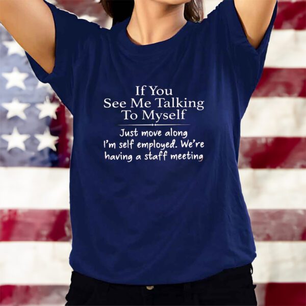 If You See Me Talking To Myself Just Move Along Im Self Employed Were Having A Staff Meeting T-Shirts